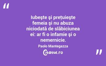 Iubeşte şi preţuieşte femeia şi nu abuza niciodată de slăbiciunea ei: ar fi o infamie şi o nemernicie. Paolo Mantegazza...