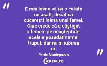 E mai lesne să iei o cetate cu asalt, decât să cucereşti inima unei femei. Cine crede că a câştigat o femeie pe neaşteptate, acela a posedat numai trupul, dar nu şi iubirea ei. Paolo Mantegazza...