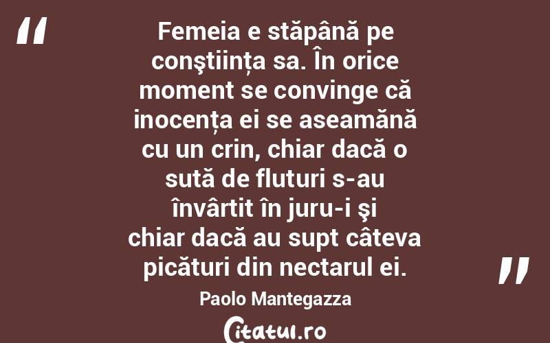 Femeia e stăpână pe conştiinţa sa. În orice moment se convinge că inocenţa ei se aseamănă cu un crin, chiar dacă o sută de fluturi s-au învârtit în juru-i şi chiar dacă au supt câteva picături din nectarul ei. Paolo Mantegazza