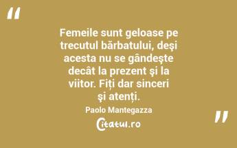Femeile sunt geloase pe trecutul bărbatului, deşi acesta nu se gândeşte decât la prezent şi la viitor. Fiţi dar sinceri şi atenţi. Paolo Mantegazza...