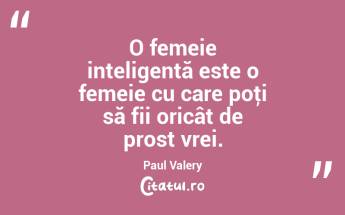  O femeie inteligentă este o femeie cu care poţi să fii oricât de prost vrei. Paul Valery...