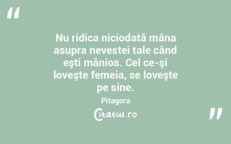 Nu ridica niciodată mâna asupra nevestei tale când eşti mânios. Cel ce-şi loveşte femeia, se loveşte pe sine. Pitagora