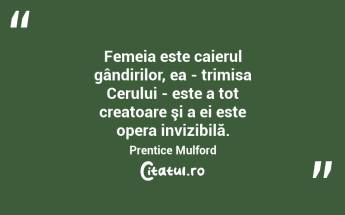 Femeia este caierul gândirilor, ea - trimisa Cerului - este a tot creatoare şi a ei este opera invizibilă. Prentice Mulford...