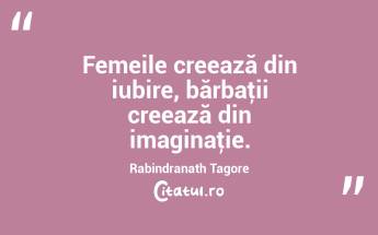 Femeile creează din iubire, bărbaţii creează din imaginaţie. Rabindranath Tagore...
