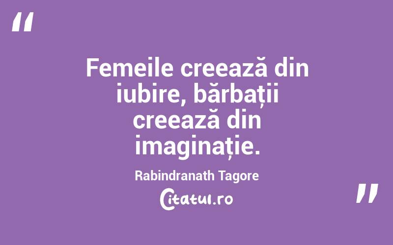 Femeile creează din iubire, bărbaţii creează din imaginaţie. Rabindranath Tagore
