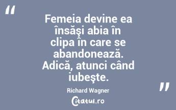 Femeia devine ea însăşi abia în clipa în care se abandonează. Adică, atunci când iubeşte. Richard Wagner...
