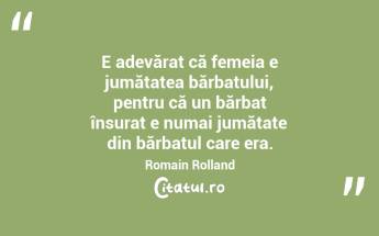 E adevărat că femeia e jumătatea bărbatului, pentru că un bărbat însurat e numai jumătate din bărbatul care era. Romain Rolland...