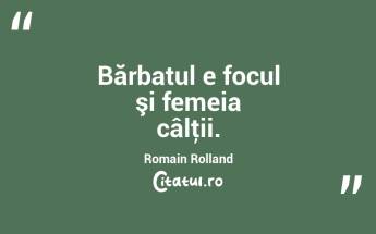 Bărbatul e focul şi femeia câlţii. Romain Rolland...