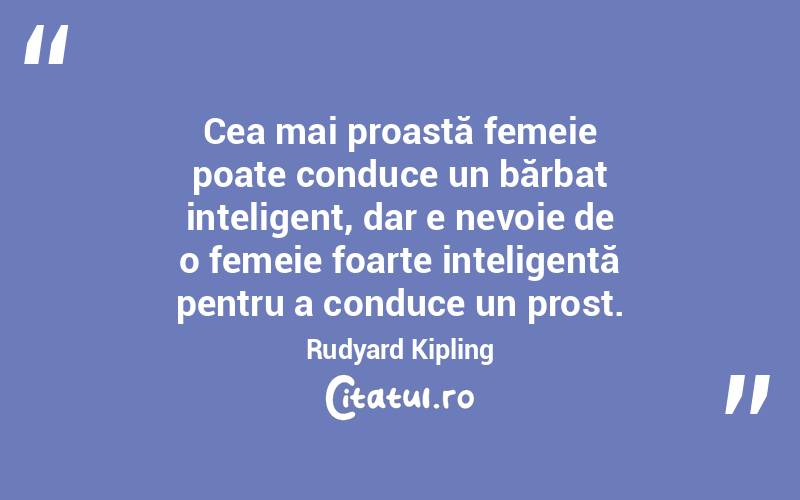 Cea mai proastă femeie poate conduce un bărbat inteligent, dar e nevoie de o femeie foarte inteligentă pentru a conduce un prost. Rudyard Kipling