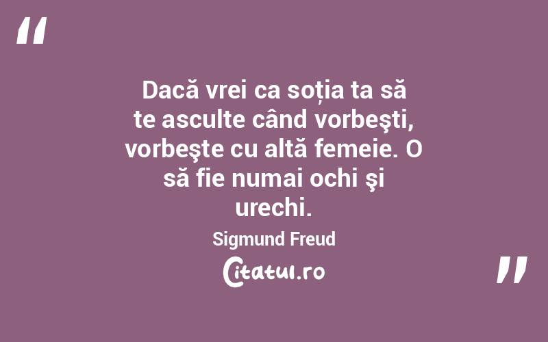 Dacă vrei ca soţia ta să te asculte când vorbeşti, vorbeşte cu altă femeie. O să fie numai ochi şi urechi. Sigmund Freud