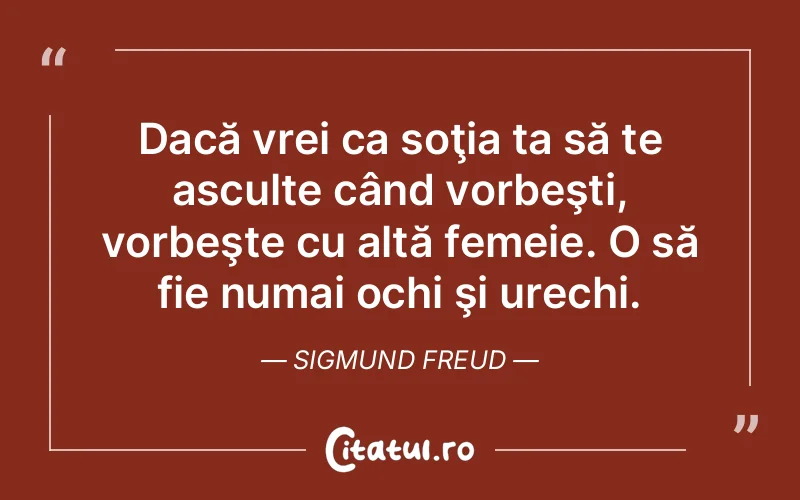 Dacă vrei ca soţia ta să te asculte când vorbeşti, vorbeşte cu altă femeie. O să fie numai ochi şi urechi. Sigmund Freud