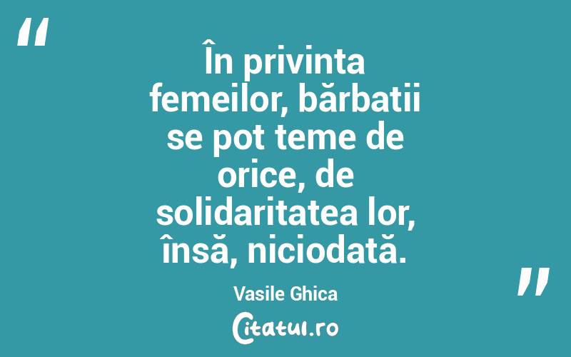În privința femeilor, bărbații se pot teme de orice, de solidaritatea lor, însă, niciodată. Vasile Ghica