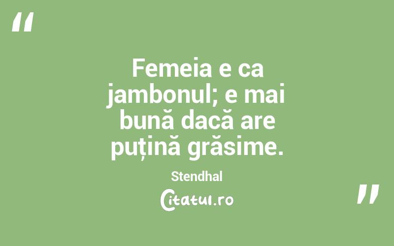   Femeia e ca jambonul; e mai bună dacă are puţină grăsime. Stendhal