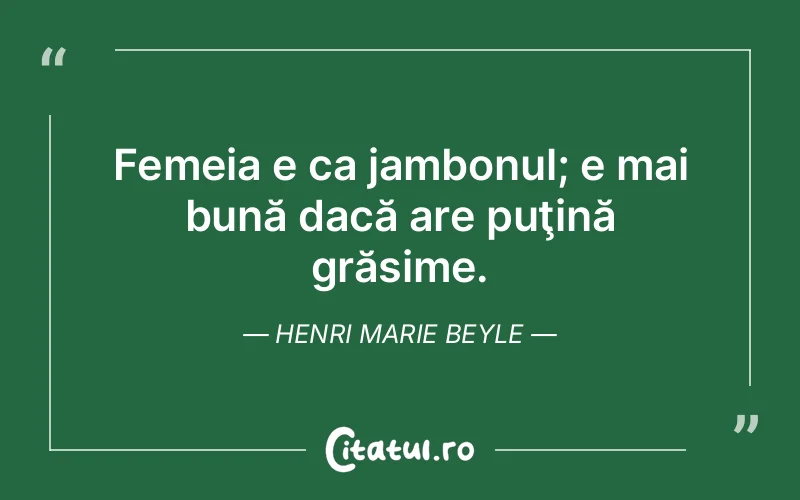 Femeia e ca jambonul; e mai bună dacă are puţină grăsime. Henri Marie Beyle