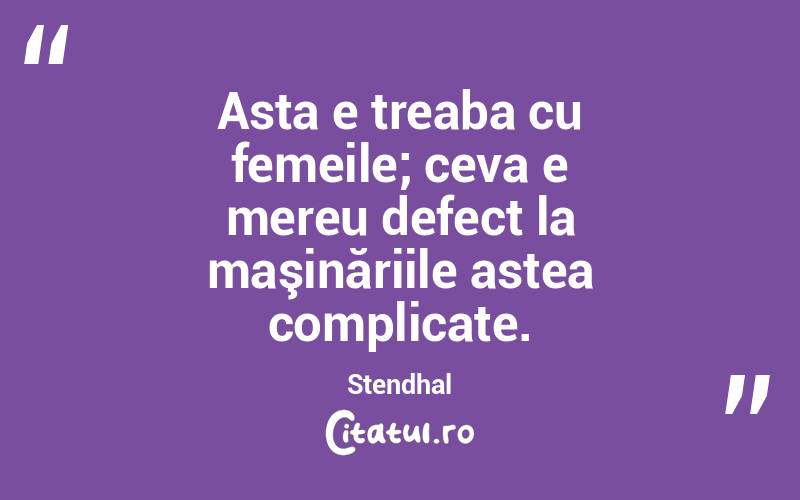  Asta e treaba cu femeile; ceva e mereu defect la maşinăriile astea complicate. Stendhal