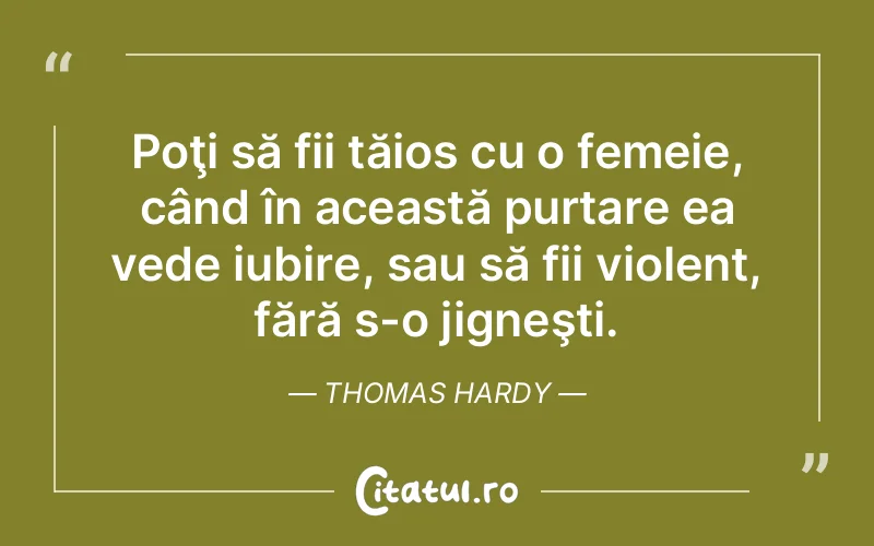 Poţi să fii tăios cu o femeie, când în această purtare ea vede iubire, sau să fii violent, fără s-o jigneşti. Thomas Hardy