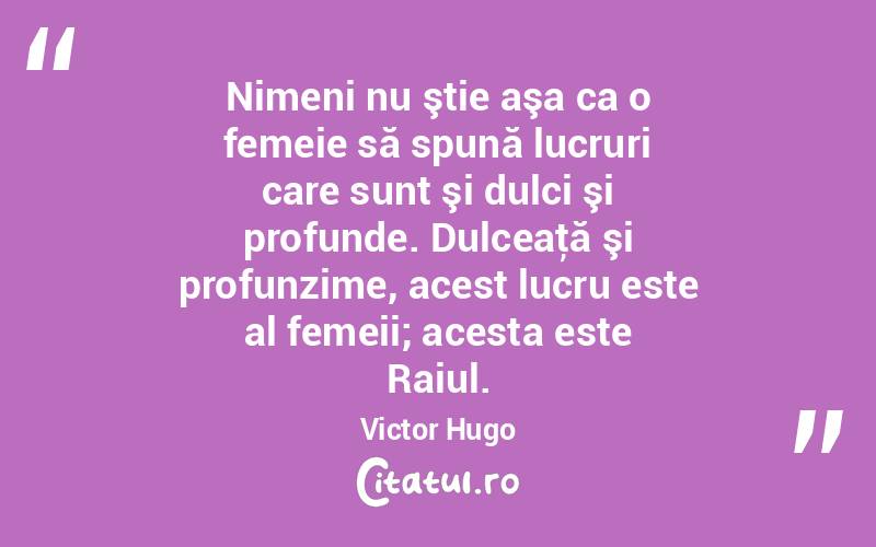 Nimeni nu ştie aşa ca o femeie să spună lucruri care sunt şi dulci şi profunde. Dulceaţă şi profunzime, acest lucru este al femeii; acesta este Raiul. Victor Hugo
