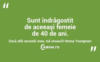 Sunt îndrăgostit de aceeaşi femeie de 40 de ani. Dacă află nevastă-mea, mă omoară! Henny Youngman...