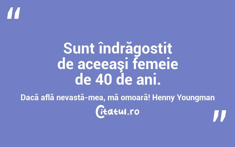 Sunt îndrăgostit de aceeaşi femeie de 40 de ani. Dacă află nevastă-mea, mă omoară! Henny Youngman
