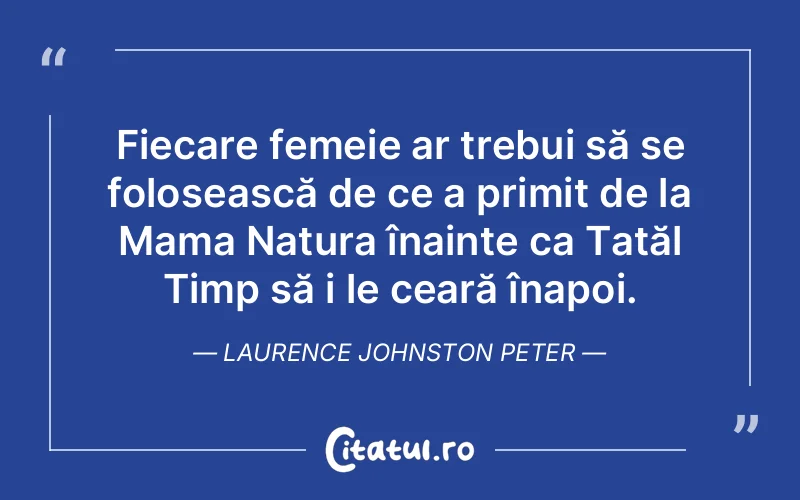 Fiecare femeie ar trebui să se folosească de ce a primit de la Mama Natura înainte ca Tatăl Timp să i le ceară înapoi. Laurence Johnston Peter
