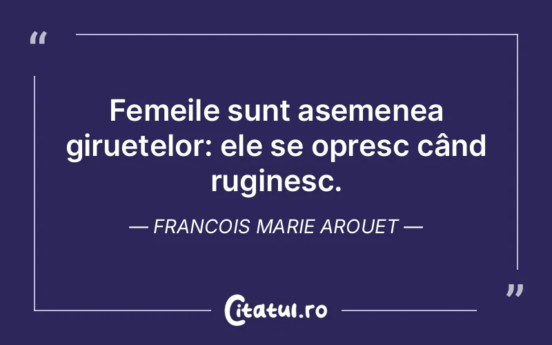 Femeile sunt asemenea giruetelor: ele se opresc când ruginesc. Francois Marie Arouet