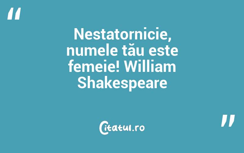 Nestatornicie, numele tău este femeie! William Shakespeare