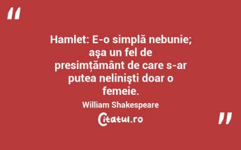  Hamlet: E-o simplă nebunie; aşa un fel de presimţământ de care s-ar putea nelinişti doar o femeie. William Shakespeare...