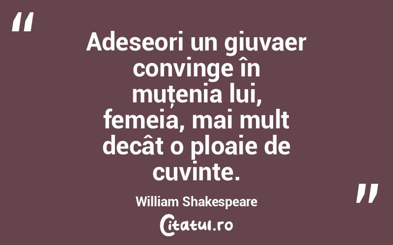 Adeseori un giuvaer convinge în muţenia lui, femeia, mai mult decât o ploaie de cuvinte. William Shakespeare