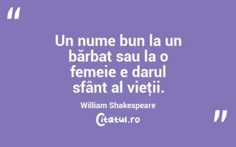  Un nume bun la un bărbat sau la o femeie e darul sfânt al vieţii. William Shakespeare...