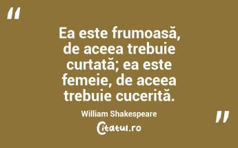 Ea este frumoasă, de aceea trebuie curtată; ea este femeie, de aceea trebuie cucerită. William Shakespeare...