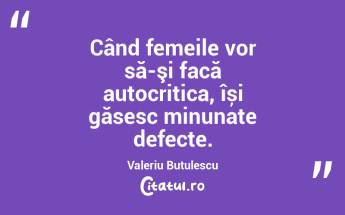 Când femeile vor să-şi facă autocritica, își găsesc minunate defecte. Valeriu Butulescu...