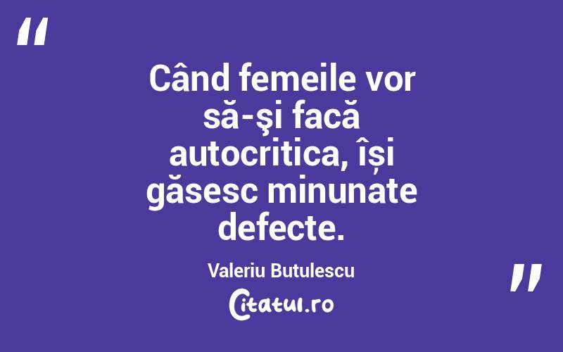 Când femeile vor să-şi facă autocritica, își găsesc minunate defecte. Valeriu Butulescu