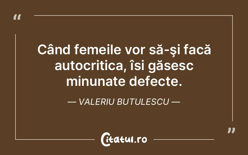 Când femeile vor să-şi facă autocritica, își găsesc minunate defecte. Valeriu Butulescu