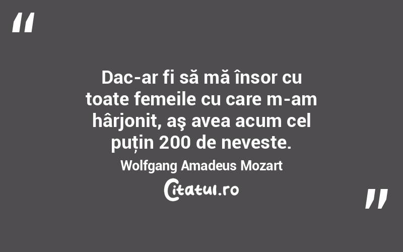 Dac-ar fi să mă însor cu toate femeile cu care m-am hârjonit, aş avea acum cel puţin 200 de neveste. Wolfgang Amadeus Mozart