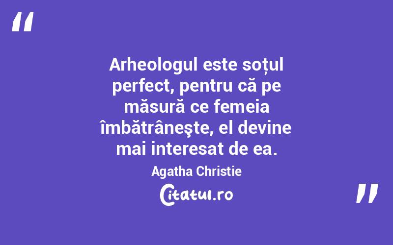 Arheologul este soţul perfect, pentru că pe măsură ce femeia îmbătrâneşte, el devine mai interesat de ea. Agatha Christie