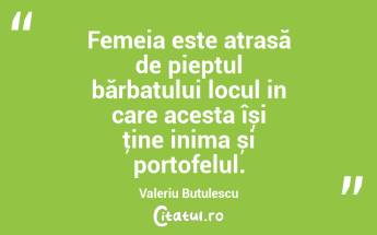 Femeia este atrasă de pieptul bărbatului locul in care acesta își ţine inima și portofelul. Valeriu Butulescu...