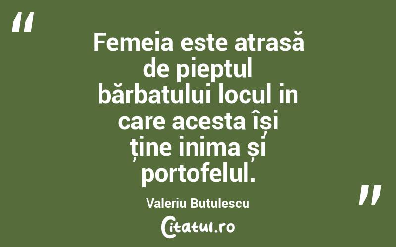 Femeia este atrasă de pieptul bărbatului locul in care acesta își ţine inima și portofelul. Valeriu Butulescu
