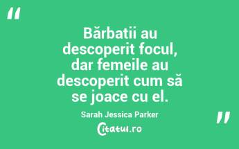 Bărbații au descoperit focul, dar femeile au descoperit cum să se joace cu el. Sarah Jessica Parker...