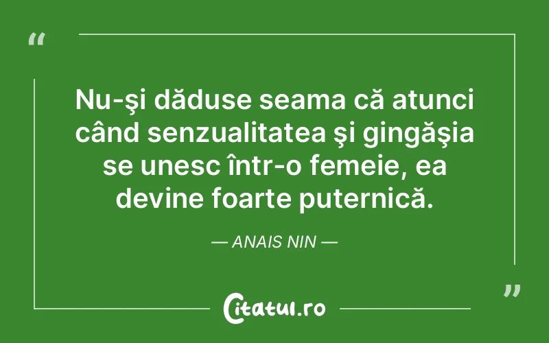 Nu-şi dăduse seama că atunci când senzualitatea şi gingăşia se unesc într-o femeie, ea devine foarte puternică. Anais Nin