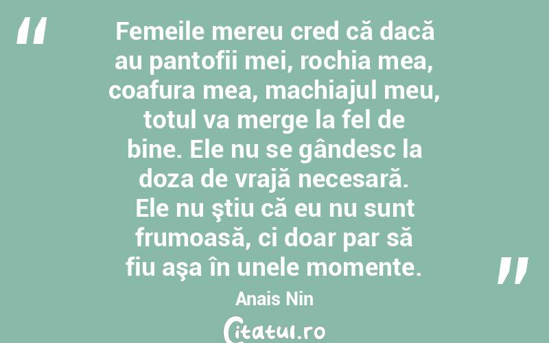 Femeile mereu cred că dacă au pantofii mei, rochia mea, coafura mea, machiajul meu, totul va merge la fel de bine. Ele nu se gândesc la doza de vrajă necesară. Ele nu ştiu că eu nu sunt frumoasă, ci doar par să fiu aşa în unele momente. Anais Nin