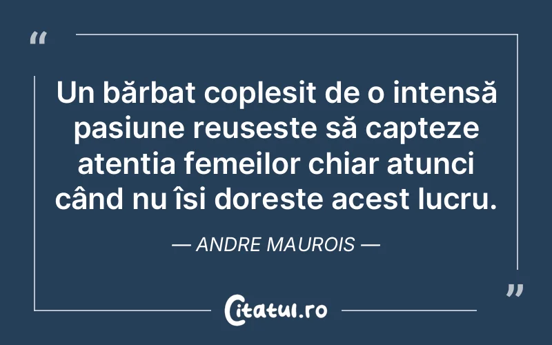 Un bărbat copleșit de o intensă pasiune reușește să capteze atenția femeilor chiar atunci când nu își dorește acest lucru. Andre Maurois