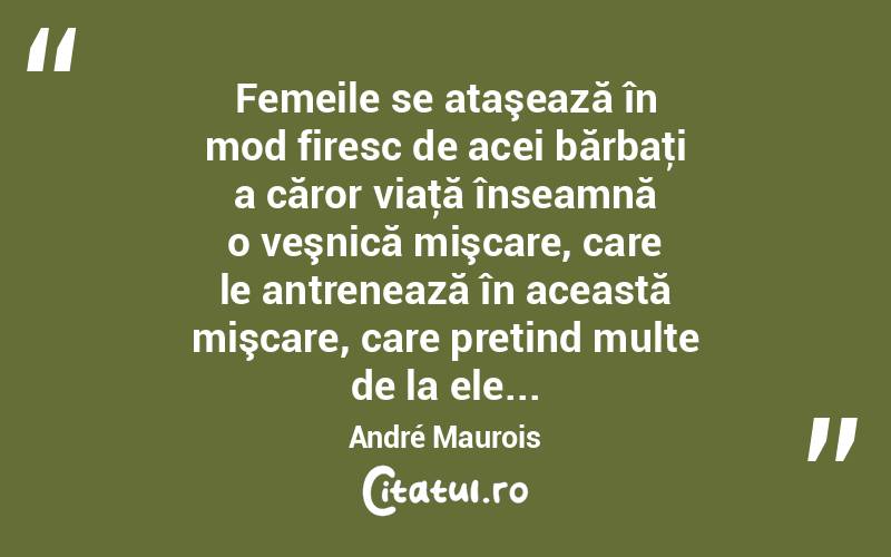 Femeile se ataşează în mod firesc de acei bărbaţi a căror viaţă înseamnă o veşnică mişcare, care le antrenează în această mişcare, care pretind multe de la ele... André Maurois