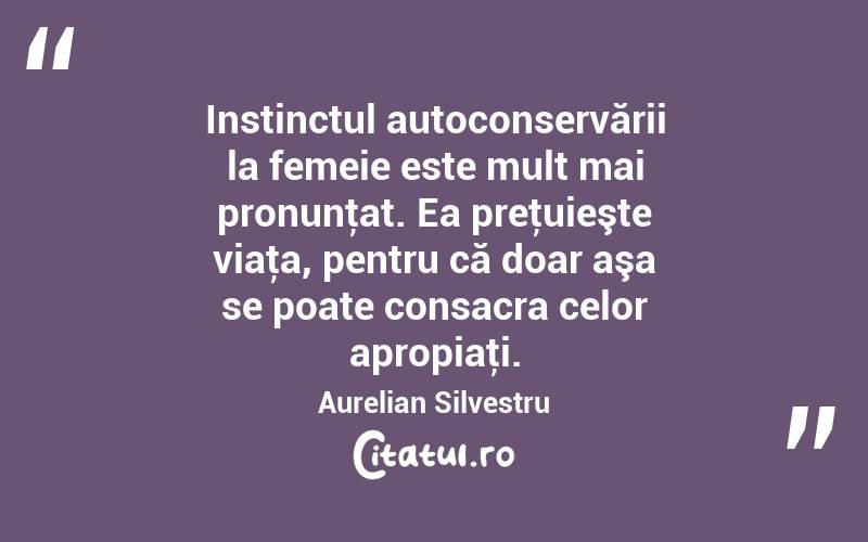  Instinctul autoconservării la femeie este mult mai pronunţat. Ea preţuieşte viaţa, pentru că doar aşa se poate consacra celor apropiaţi. Aurelian Silvestru
