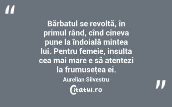 Bărbatul se revoltă, în primul rând, cînd cineva pune la îndoială mintea lui. Pentru femeie, insulta cea mai mare e să atentezi la frumuseţea ei. Aurelian Silvestru...