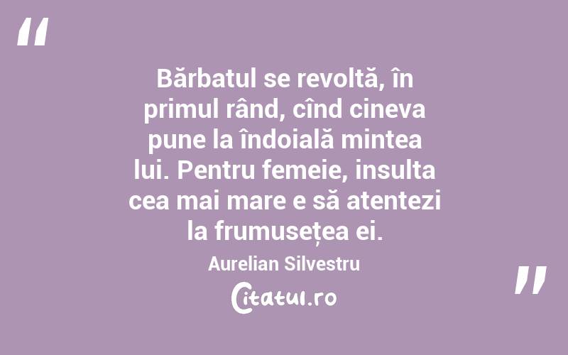 Bărbatul se revoltă, în primul rând, cînd cineva pune la îndoială mintea lui. Pentru femeie, insulta cea mai mare e să atentezi la frumuseţea ei. Aurelian Silvestru
