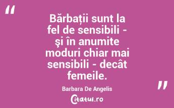 Bărbaţii sunt la fel de sensibili - şi în anumite moduri chiar mai sensibili - decât femeile. Barbara De Angelis...