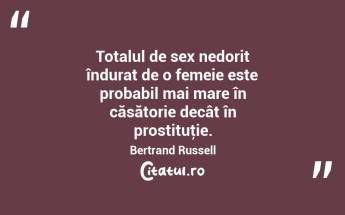 Totalul de sex nedorit îndurat de o femeie este probabil mai mare în căsătorie decât în prostituţie. Bertrand Russell...