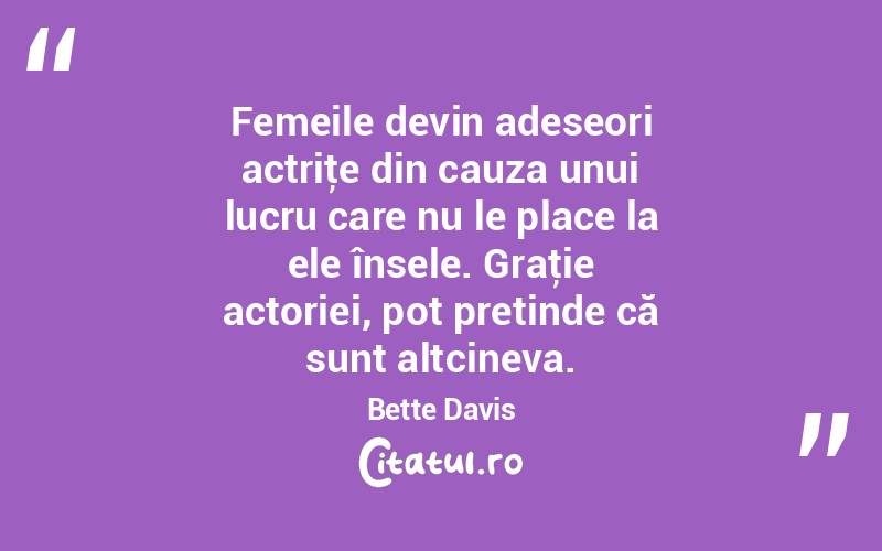 Femeile devin adeseori actriţe din cauza unui lucru care nu le place la ele însele. Graţie actoriei, pot pretinde că sunt altcineva. Bette Davis