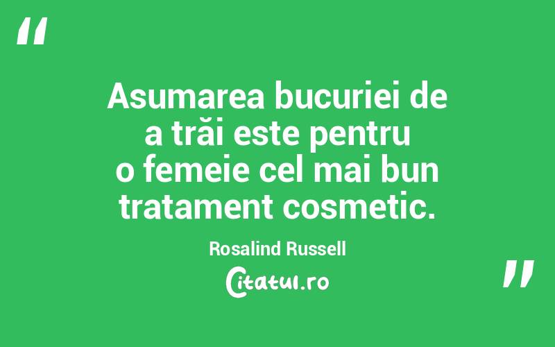 Asumarea bucuriei de a trăi este pentru o femeie cel mai bun tratament cosmetic. Rosalind Russell