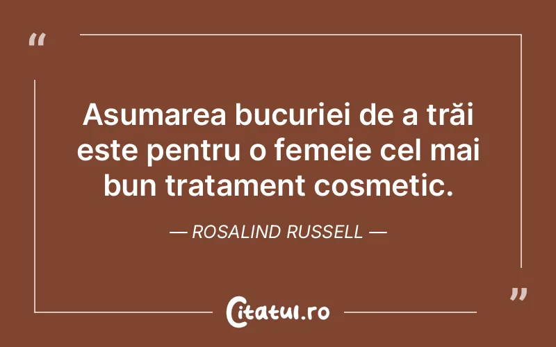 Asumarea bucuriei de a trăi este pentru o femeie cel mai bun tratament cosmetic. Rosalind Russell